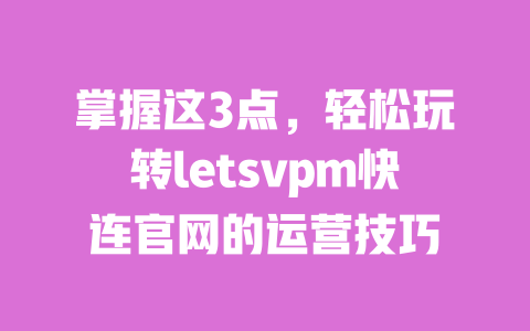 掌握这3点，轻松玩转letsvpm快连官网的运营技巧 一