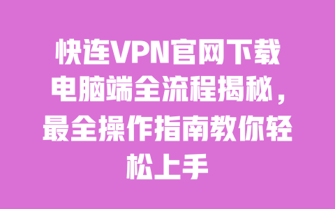 快连VPN官网下载电脑端全流程揭秘，最全操作指南教你轻松上手 一