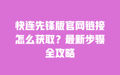 快连先锋版官网链接怎么获取?最新步骤全攻略 一
