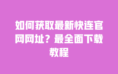 如何获取最新快连官网网址？最全面下载教程 一