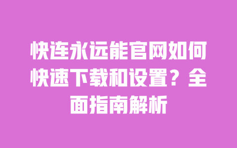 快连永远能官网如何快速下载和设置?全面指南解析 一