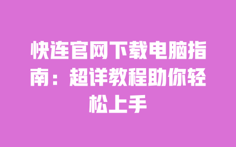 快连官网下载电脑指南:超详教程助你轻松上手 一
