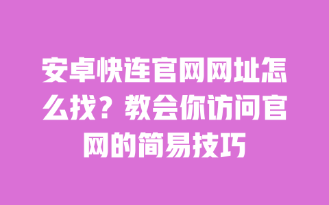 安卓快连官网网址怎么找?教会你访问官网的简易技巧 一