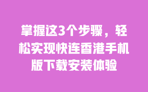 掌握这3个步骤,轻松实现快连香港手机版下载安装体验 一