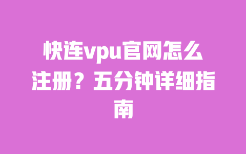 快连vpu官网怎么注册？五分钟详细指南 一