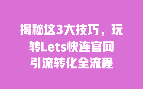 揭秘这3大技巧，玩转Lets快连官网引流转化全流程 一