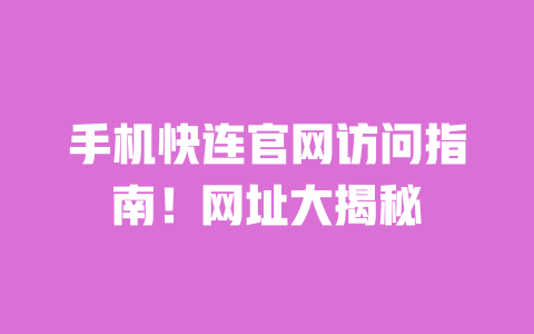 手机快连官网访问指南!网址大揭秘 一
