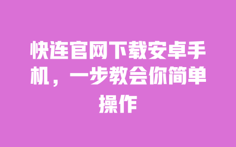 快连官网下载安卓手机,一步教会你简单操作 一