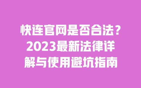 快连官网是否合法？2023最新法律详解与使用避坑指南 一