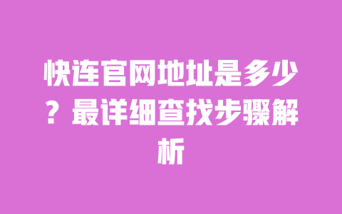 快连官网地址是多少?最详细查找步骤解析 一