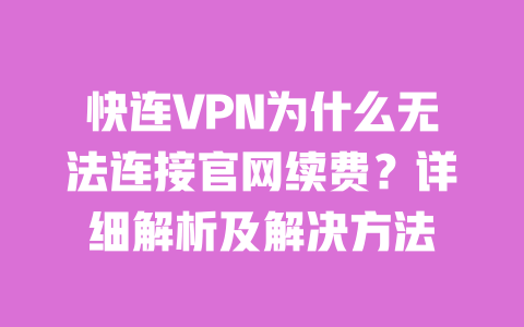 快连VPN为什么无法连接官网续费？详细解析及解决方法 一