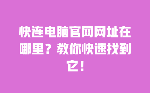 快连电脑官网网址在哪里？教你快速找到它！ 一
