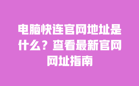 电脑快连官网地址是什么？查看最新官网网址指南 一