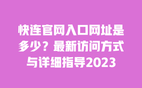 快连官网入口网址是多少？最新访问方式与详细指导2023 一