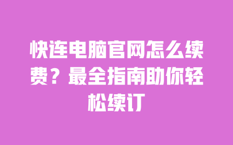 快连电脑官网怎么续费?最全指南助你轻松续订 一