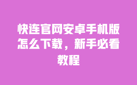 快连官网安卓手机版怎么下载,新手必看教程 一