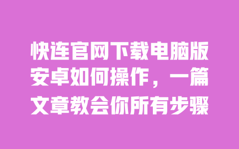 快连官网下载电脑版安卓如何操作,一篇文章教会你所有步骤 一