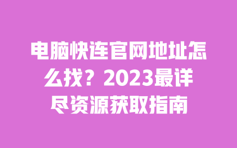 电脑快连官网地址怎么找?2023最详尽资源获取指南 一