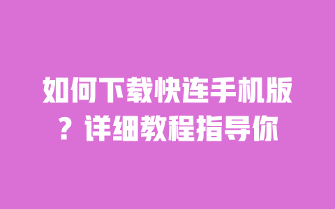 如何下载快连手机版?详细教程指导你 一