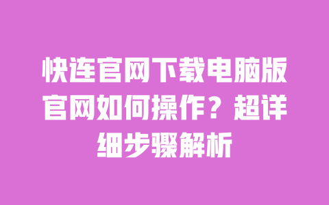 快连官网下载电脑版官网如何操作?超详细步骤解析 一