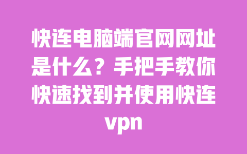快连电脑端官网网址是什么？手把手教你快速找到并使用快连vpn 一