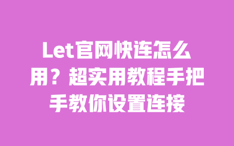Let官网快连怎么用?超实用教程手把手教你设置连接 一