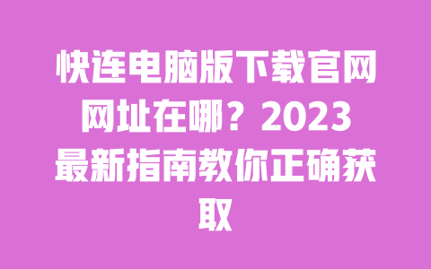 快连电脑版下载官网网址在哪?2023最新指南教你正确获取 一