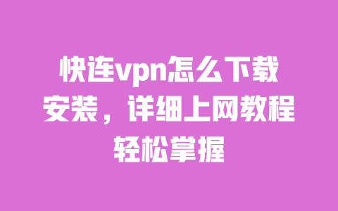 快连vpn怎么下载安装,详细上网教程轻松掌握 一
