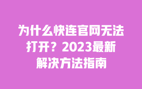 为什么快连官网无法打开?2023最新解决方法指南 一