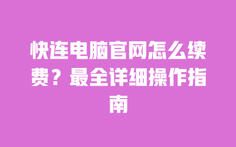 快连电脑官网怎么续费?最全详细操作指南 一