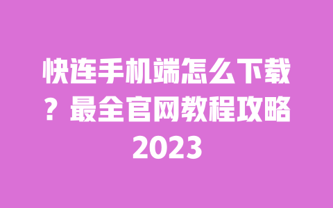 快连手机端怎么下载?最全官网教程攻略2023 一