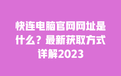 快连电脑官网网址是什么？最新获取方式详解2023 一