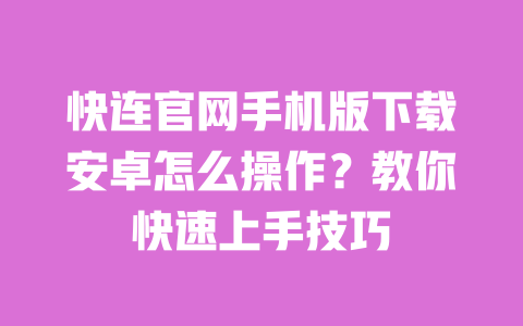 快连官网手机版下载安卓怎么操作?教你快速上手技巧 一