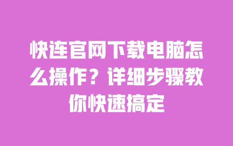 快连官网下载电脑怎么操作?详细步骤教你快速搞定 一