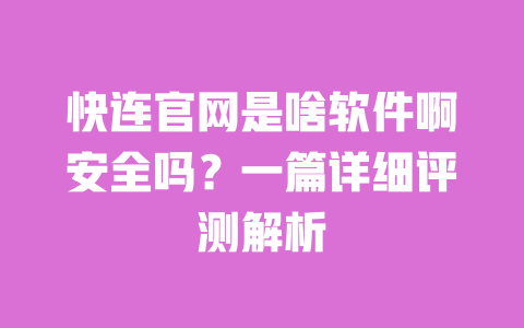 快连官网是啥软件啊安全吗?一篇详细评测解析 一