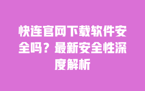 快连官网下载软件安全吗?最新安全性深度解析 一