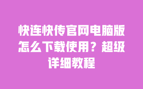 快连快传官网电脑版怎么下载使用？超级详细教程 一