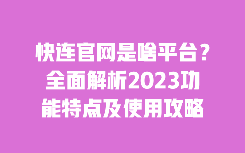 快连官网是啥平台？全面解析2023功能特点及使用攻略 一