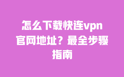 怎么下载快连vpn官网地址？最全步骤指南 一