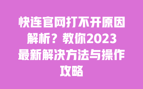 快连官网打不开原因解析?教你2023最新解决方法与操作攻略 一