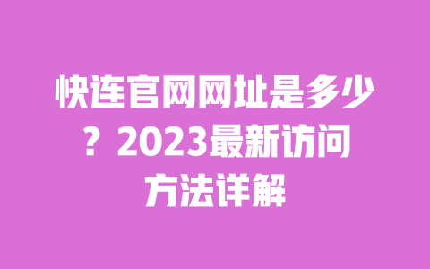 快连官网网址是多少?2023最新访问方法详解 一