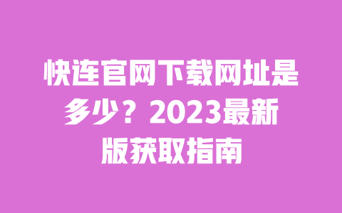 快连官网下载网址是多少?2023最新版获取指南 一