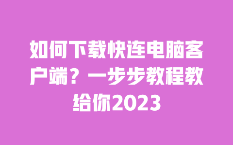 如何下载快连电脑客户端?一步步教程教给你2023 一