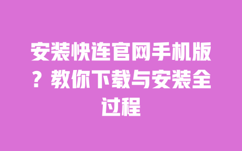 安装快连官网手机版?教你下载与安装全过程 一