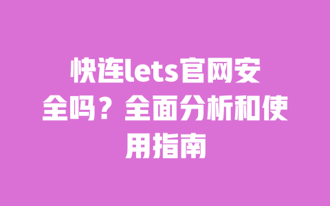 快连lets官网安全吗？全面分析和使用指南 一