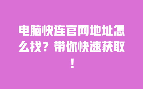 电脑快连官网地址怎么找?带你快速获取! 一