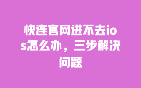 快连官网进不去ios怎么办,三步解决问题 一
