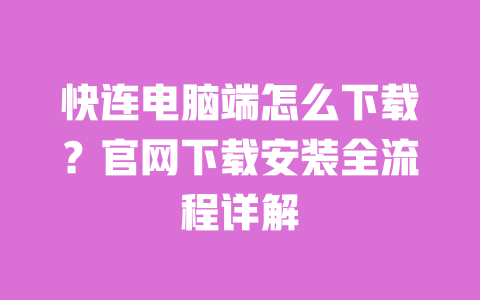 快连电脑端怎么下载?官网下载安装全流程详解 一