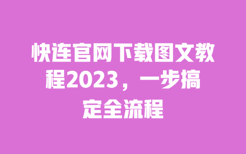 快连官网下载图文教程2023,一步搞定全流程 一