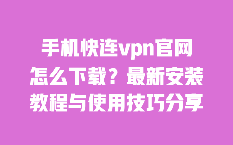 手机快连vpn官网怎么下载?最新安装教程与使用技巧分享 一